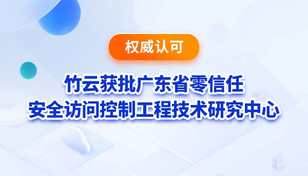 权威认可 | 竹云获批广东省零信任安全访问控制工程技术研究中心
